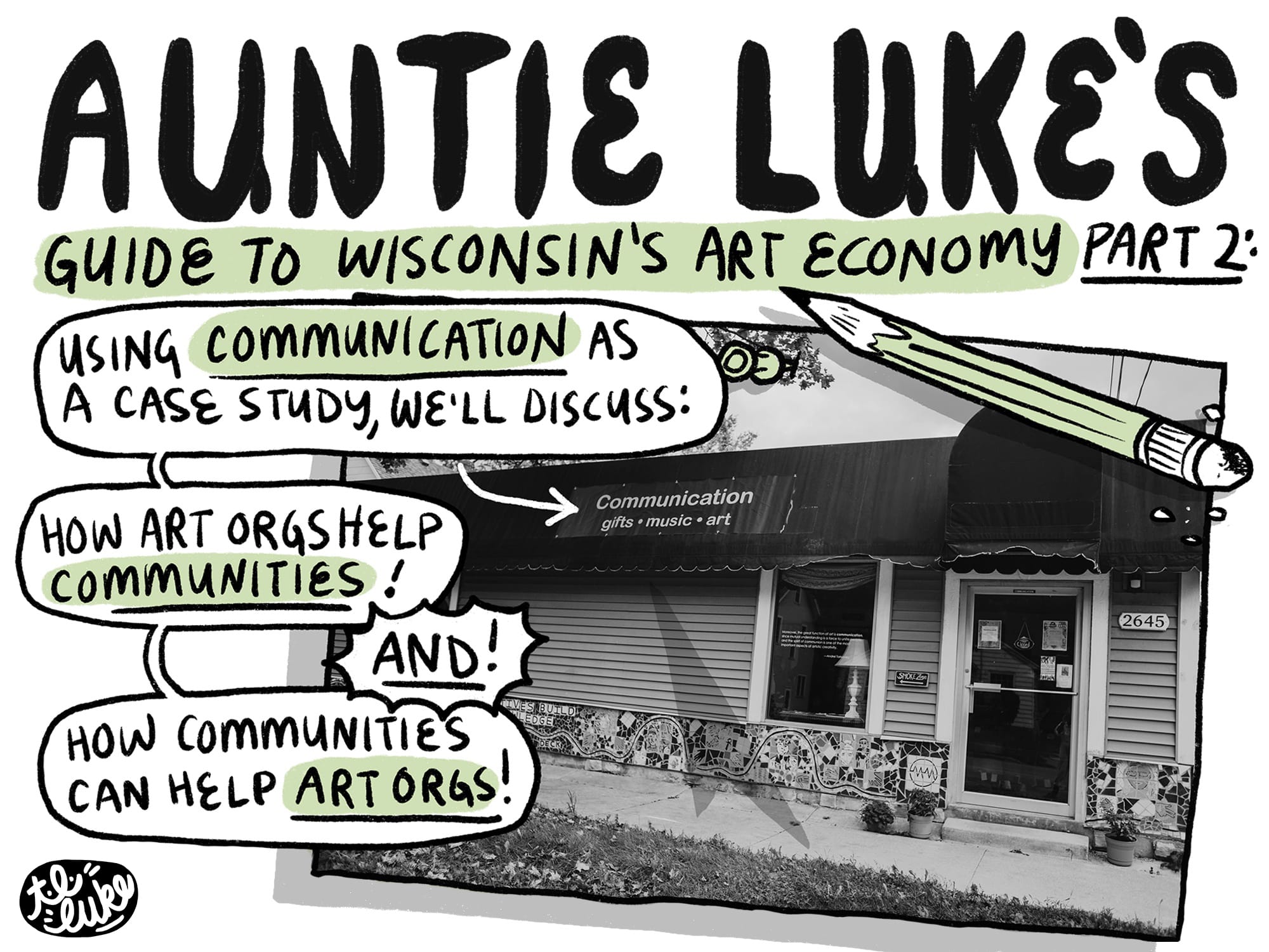 The cover of Auntie Luke’s Guide to Wisconsin’s Art Economy, Part 2 depicting a map of Madison, WI and a photo of Communication’s shop.|Page 9 of Auntie Luke’s Guide to Wisconsin’s Art Economy, Part 2 recaps Part 1 and 2, and includes testimonials.|Page 8 of Auntie Luke’s Guide to Wisconsin’s Art Economy, Part 2 covers the action item “Have Ownership.”|Page 4 of Auntie Luke’s Guide to Wisconsin’s Art Economy, Part 2 explains how unreliable grants are and shows Communication’s impressive stats.|Page 6 of Auntie Luke’s Guide to Wisconsin’s Art Economy, Part 2 covers the action item “Educate and Advocate.”|Page 7 of Auntie Luke’s Guide to Wisconsin’s Art Economy, Part 2 covers the action item “Volunteer.”|Page 10 of Auntie Luke’s Guide to Wisconsin’s Art Economy, Part 2 concludes with “Narratives build knowledge” and “All hands on deck.”|The cover of Auntie Luke’s Guide to Wisconsin’s Art Economy, Part 2 depicting a map of Madison, WI and a photo of Communication’s shop.|Page 2 of Auntie Luke’s Guide to Wisconsin’s Art Economy, Part 2 introduces Communication.|Page 3 of Auntie Luke’s Guide to Wisconsin’s Art Economy, Part 2 explains why mask policies are important for Communication’s audience.|Page 5 of Auntie Luke’s Guide to Wisconsin’s Art Economy, Part 2 shows Communication’s mutual aid examples 2020-2022.